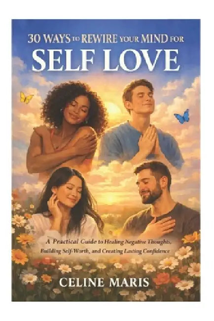 30 Ways to Rewire Your Mind for Self Love: A Practical Guide to Healing Negative Thoughts, Building Self-Worth, and Creating Lasting Confidence by Celine Maris