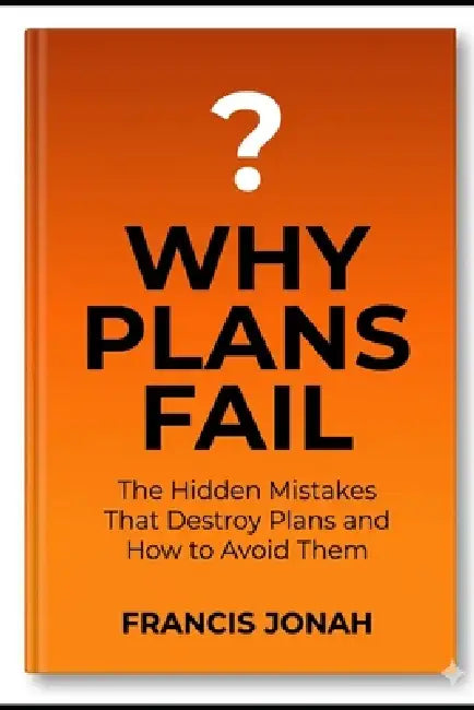 Why Plans Fail: The Hidden Mistakes That Destroy Plans and How to Avoid Them by Francis Jonah