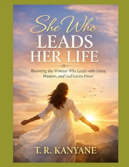 She Who Leads Her Life: Becoming the Woman Who Leads With Grace, Wisdom, and God-Given Power by T. R. Kanyane
