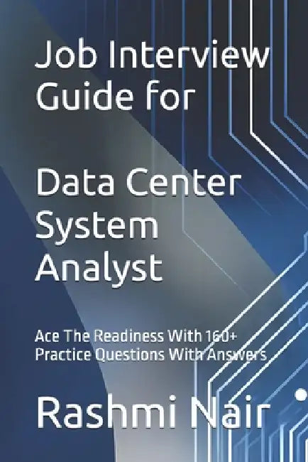 Job Interview Guide for Data Center System Analyst: Ace The Readiness With 160+ Practice Questions With Answers by Rashmi Nair