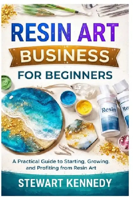 Resin Art Business for Beginners: A Practical Guide to Starting, Growing and Profiting from Resin Art by Stewart Kennedy