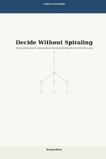 Decide Without Spiraling: How to Make Clearer Choices Faster and Stop Feeding the Overthinking Loop by Darpan Murly