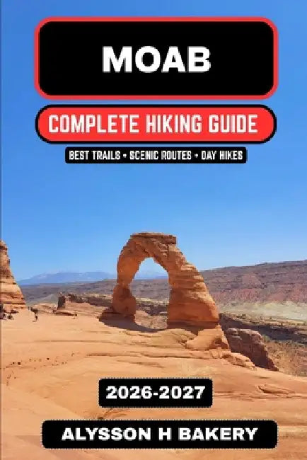 Moab Hiking & Desert Trails Guide 2026-2027: Best Arches & Canyonlands Trails, Scenic Routes & Red Rock Adventures by Alysson H. Bakery