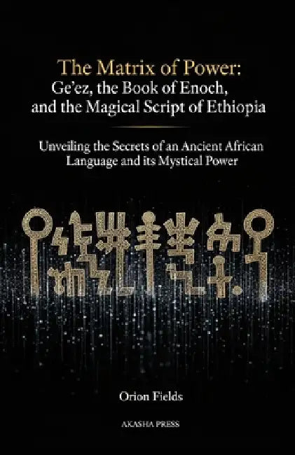 The Matrix of Power: Ge'ez, the Book of Enoch, and the Magical Script of Ethiopia: Unveiling the Secrets of an Ancient African Language and its Mystic by Orion Fields