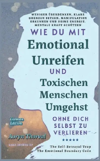 Wie Du Mit Emotional Unreifen und Toxischen Menschen Umgehst, Ohne Dich Selbst Zu Verlieren: Weniger überdenken, klare Grenzen setzen, Manipulation er by Aoryn Thorval