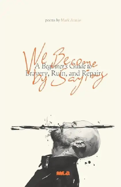 We Become by Saying: A Beginner's Guide to Bravery, Ruin, and Repair by Mark Araujo
