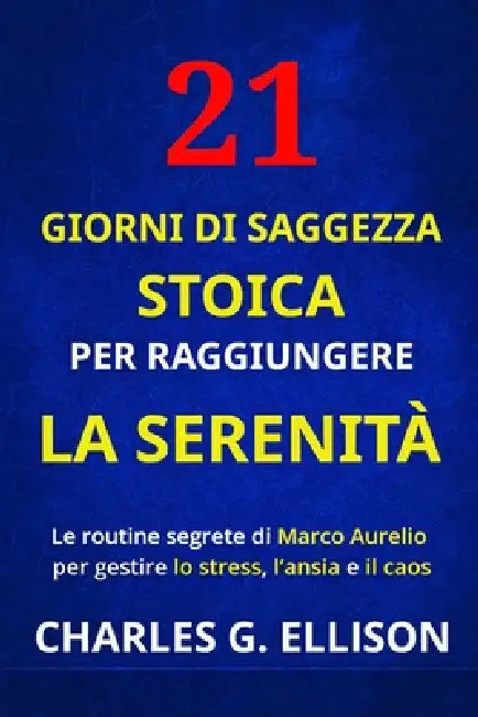 21 Giorni Di Saggezza Stoica Per Raggiungere La Serenità: Le routine segrete di Marco Aurelio per gestire lo stress, l'ansia e il caos by Charles G. Ellison