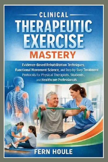Clinical Therapeutic Exercise Mastery: Evidence-Based Rehabilitation Techniques, Functional Movement Science, and Step-by-Step Treatment Protocols for by Fern Houle
