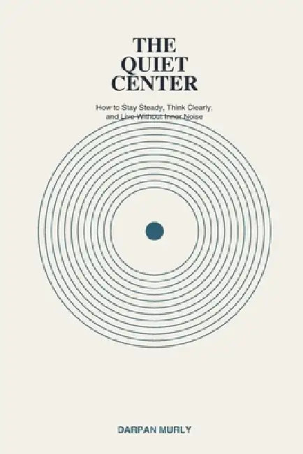The Quiet Center: Finding an Inner Ground in a Noisy World by Darpan Murly