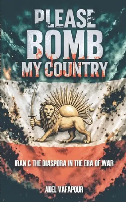 Please Bomb My Country: Iran and The Diaspora in the Era of War by Adel Vafapour