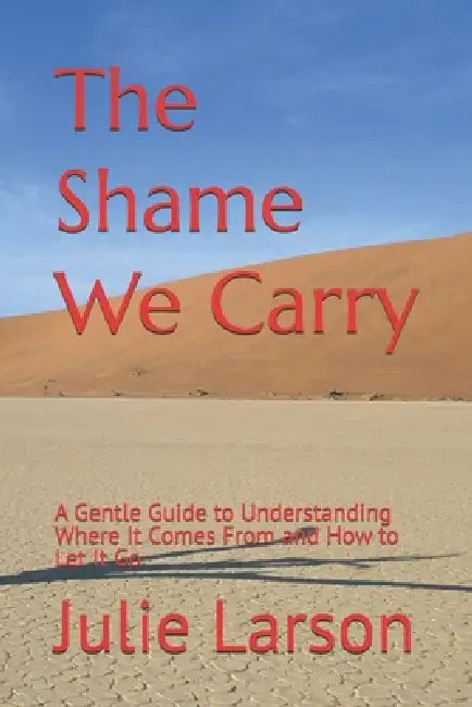 The Shame We Carry: A Gentle Guide to Understanding Where It Comes From and How to Let It Go by Julie Larson