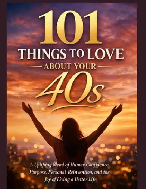 101 Things to Love about Your 40s: A Uplifting Blend of Humor, Confidence, Purpose, Personal Reinvention, and the Joy of Living a Better Life. by Dorra Marvelous
