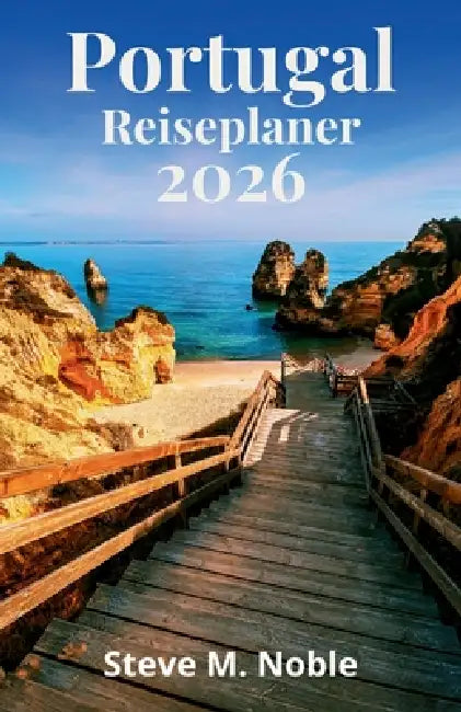 Portugal Reiseplaner 2026: Schritt-für-Schritt Reiserouten, Panoramastraßen und praktische Planung für Lissabon, Porto und die Algarve by Steve M. Noble