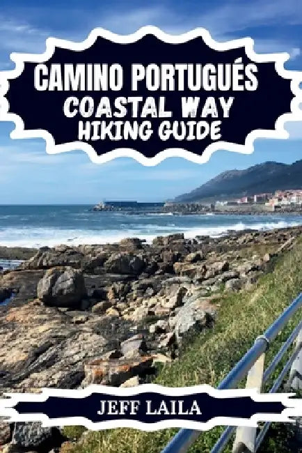 Camino Portugués Coastal Way Hiking Guide: Porto to Santiago Coastal Route with Detailed Stages, Self-Guided Itinerary, Packing Tips, Accommodation & by Jeff Laila