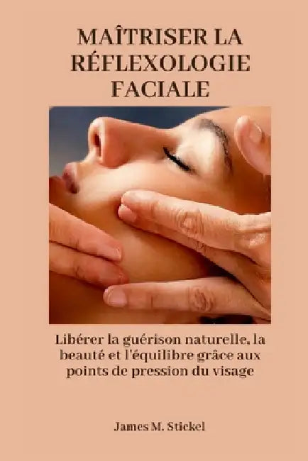 Maîtriser La Réflexologie Faciale: Libérer la guérison naturelle, la beauté et l'équilibre grâce aux points de pression du visage by James M. Stickel