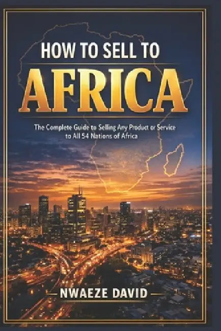 How to Sell to Africa: The Complete Guide to Selling Any Product or Service to All 54 Nations of Africa by Nwaeze David