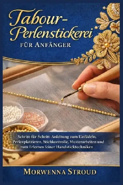 Tabour-Perlenstickerei für Anfänger: Schritt-für-Schritt-Anleitung zum Einfädeln, Perlenplatzieren, Stichkontrolle, Musterarbeiten und zum Erlernen fe by Morwenna Stroud