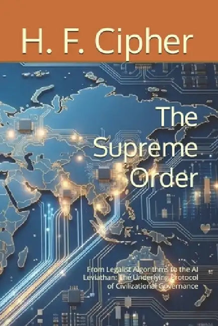 The Supreme Order: From Legalist Algorithms to the AI Leviathan: The Underlying Protocol of Civilizational Governance by H. F. Cipher