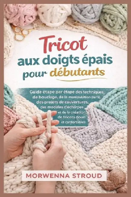 Tricot aux doigts épais pour débutants: Guide étape par étape des techniques de bouclage, de la manipulation du fil, des projets de couvertures, des m by Morwenna Stroud
