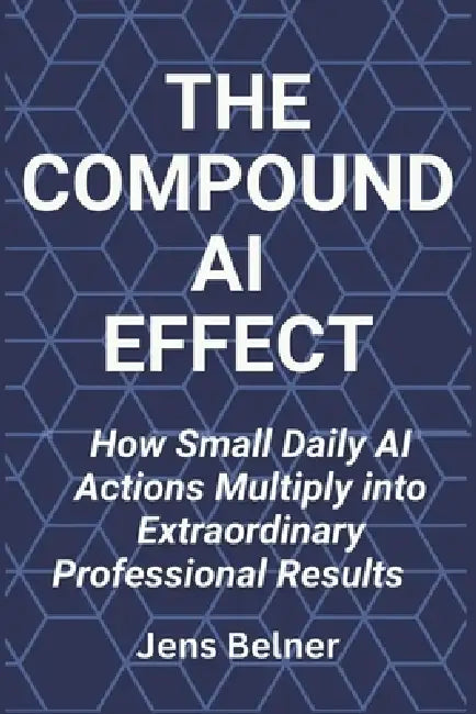 The Compound AI Effect: How Small Daily AI Actions Multiply into Extraordinary Professional Results by Jens Belner