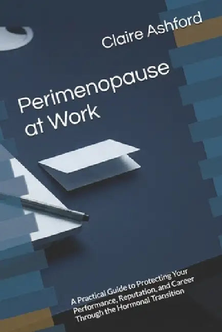 Perimenopause at Work: A Practical Guide to Protecting Your Performance, Reputation, and Career Through the Hormonal Transition by Claire Ashford