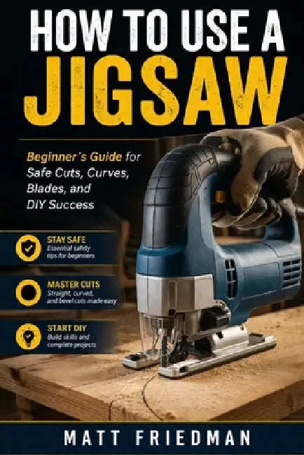 How to Use a Jigsaw: Beginner 's Guide for Safe Cuts, Curves, Blades, and DIY Success by Matt Friedman