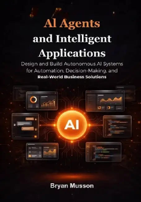AI Agents and Intelligent Applications: Design and Build Autonomous AI Systems for Automation, Decision-Making, and Real-World Business Solutions. by Bryan Musson