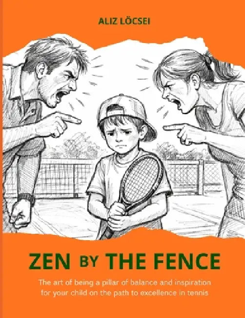 Zen by the fence: The art of being a pillar of balance and inspiration for your child on the path to excellence in tennis by Aliz Löcsei