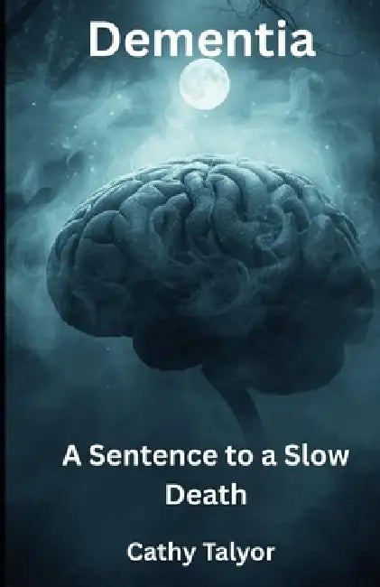 Dementia A Sentence to a Slow Death: Through the eyes of a Nurse by Cathy Taylor