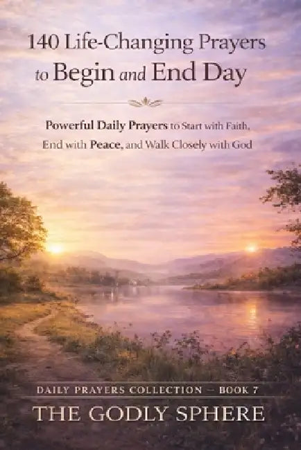 140 Life-Changing Prayers to Begin and End Each Day: Powerful Daily Prayers to Start with Faith, End with Peace, and Walk Closely with God by The Godly Sphere