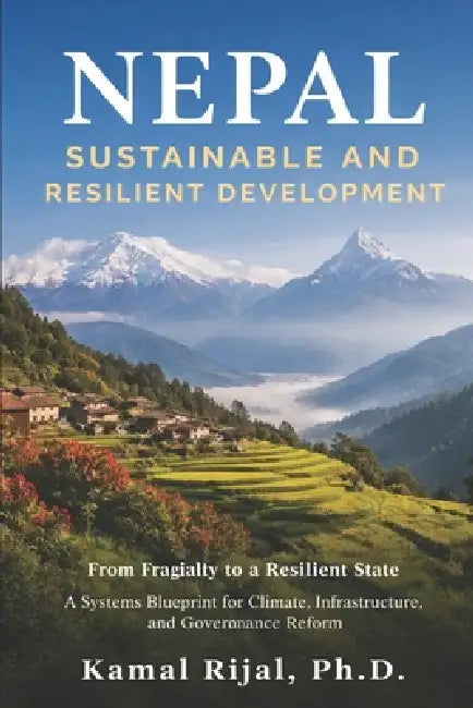 Nepal: SUSTAINABLE AND RESILIENT DEVELOPMENT: From Fragility to A Resilient State A Systems Blueprint for Climate, Infrastructure, and Governance Refo by Kamal Rijal
