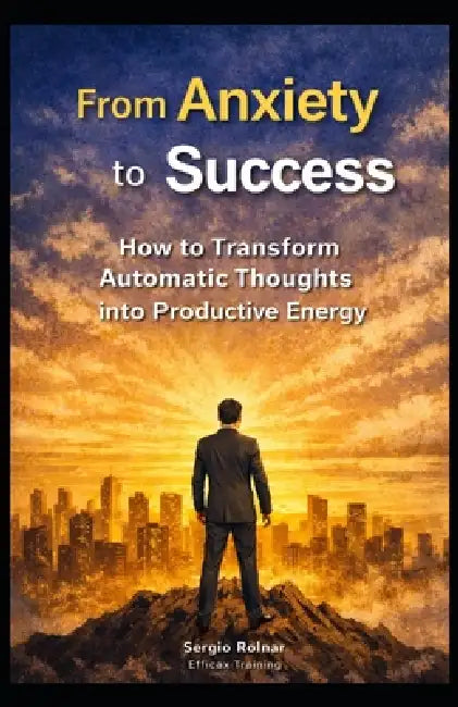 From Anxiety to Success: How to Turn Automatic Thoughts into Productive Energy by Sérgio Rolnar