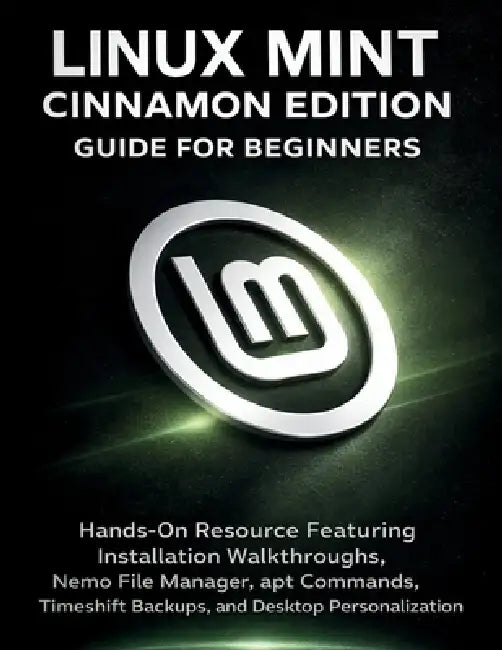 Linux Mint Cinnamon Edition Guide For Beginners: Hands-On Resource Featuring Installation Walkthroughs, Nemo File Manager, apt Commands, Timeshift Bac by Edward A. Fagan