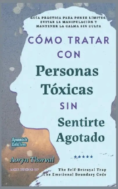 Cómo Tratar con Personas Tóxicas Sin Sentirte Agotado: Guía Práctica para Poner Límites, Evitar la Manipulación y Mantener la Calma Sin Culpa by Aoryn Thorval