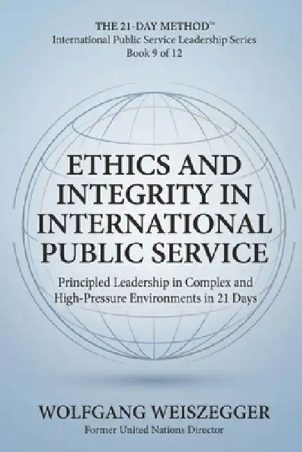 The 21-Day Method - International Public Service Leadership Series: ETHICS AND INTEGRITY IN INTERNATIONAL PUBLIC SERVICE: Principled Leadership in Com by Wolfgang Weiszegger