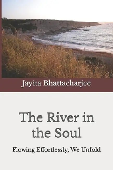 The River in the Soul: Flowing Effortlessly, We Unfold by Jayita Bhattacharjee