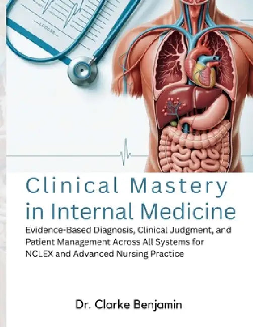 Clinical Mastery in Internal Medicine: Evidence-Based Diagnosis, Clinical Judgment, and Patient Management Across All Systems for NCLEX and Advanced N by Clarke Benjamin