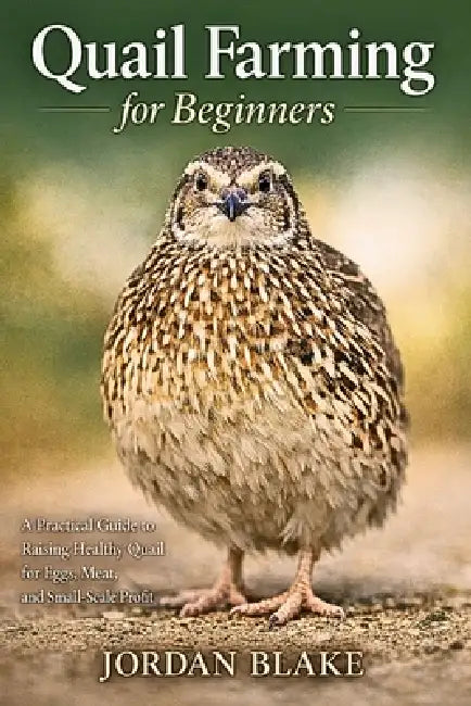 Quail Farming for Beginners: A Practical Guide to Raising Healthy Quail for Eggs, Meat, and Small-Scale Profit by Jordan Blake