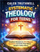 Systematic Theology for Teens: Practical Answers to Life's Biggest Questions and Faith That Makes Sense in Today's World by Caleb Truthwell