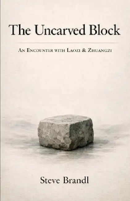 The Uncarved Block: An Encounter with Laozi & Zhuangzi by Steve Brandl
