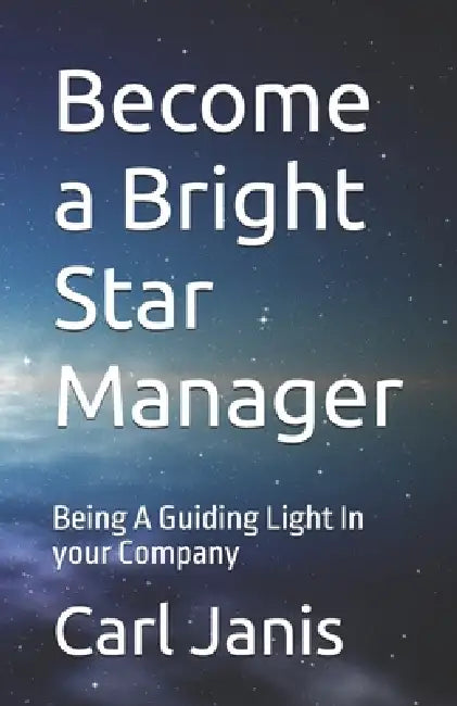 Become a Bright Star Manager: Being A Guiding Light In your Company by Carl Stanley Janis