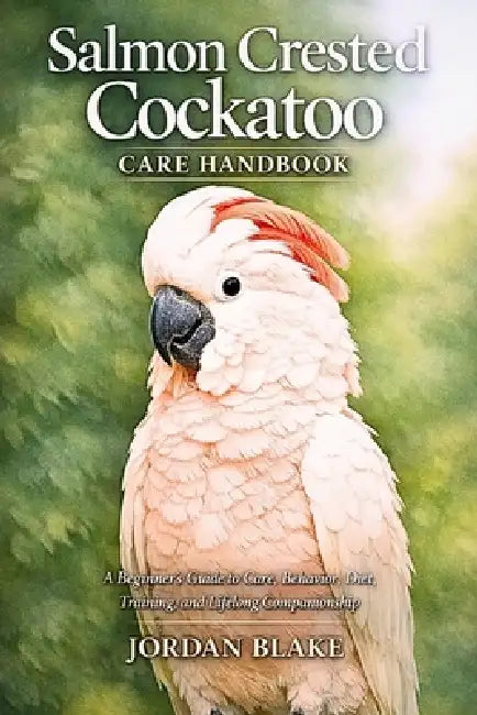 Salmon Crested Cockatoo Care Handbook: A Beginner's Guide to Care, Behavior, Diet, Training, and Lifelong Companionship by Jordan Blake