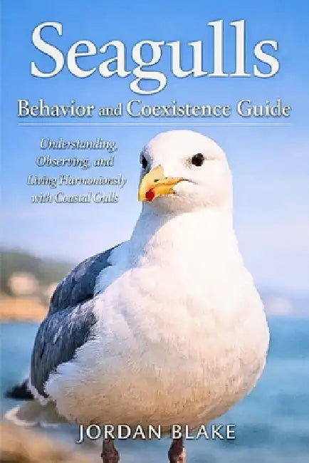 Seagulls Behavior and Coexistence Guide: Understanding, Observing, and Living Harmoniously with Coastal Gulls by Jordan Blake