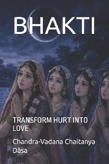 Bhakti: Transform Hurt Into Love by Chandra-Vadana Chaitanya Dāsa