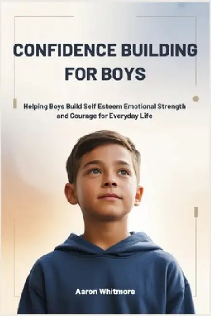 Confidence Building for Boys: Helping Boys Build Self Esteem, Emotional Strength and Courage for Everyday Life by Aaron Whitmore