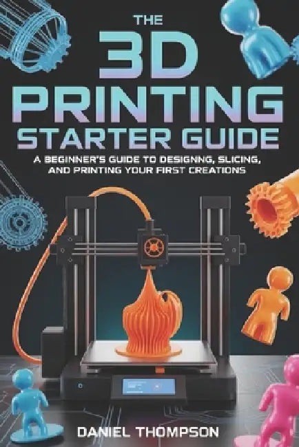The 3D Printing Starter Guide: A Beginner's Guide to Designing, Slicing, and Printing Your First Creations by Daniel Thompson