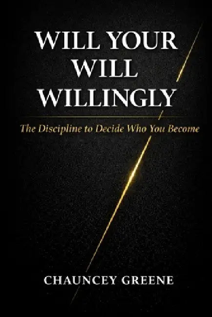 Will Your Will Willingly: The Discipline to Decide Who You Become by Chauncey Greene
