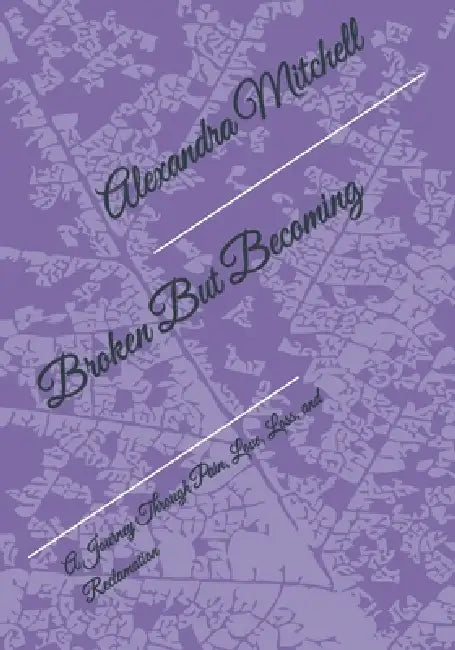 Broken But Becoming: A Journey Through Pain, Love, Loss, and Reclamation by Alexandra Mitchell
