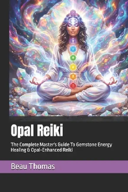 Opal Reiki: The Complete Master's Guide To Gemstone Energy Healing & Opal-Enhanced Reiki by Beau James Thomas