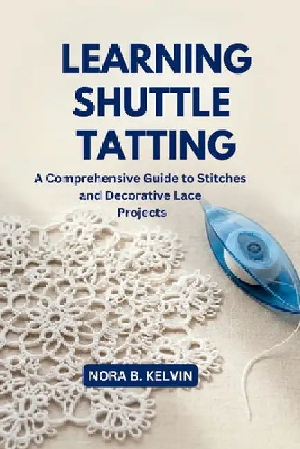 Learning Shuttle Tatting: A Comprehensive Guide to Stitches and Decorative Lace Projects by Nora B. Kelvin